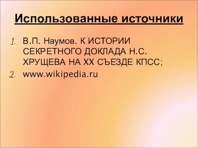 Использованные источники В.П. Наумов. К ИСТОРИИ СЕКРЕТНОГО ДОКЛАДА Н.С. ХРУЩЕВА НА XX СЪЕЗДЕ КПСС; www.wikipedia.ru