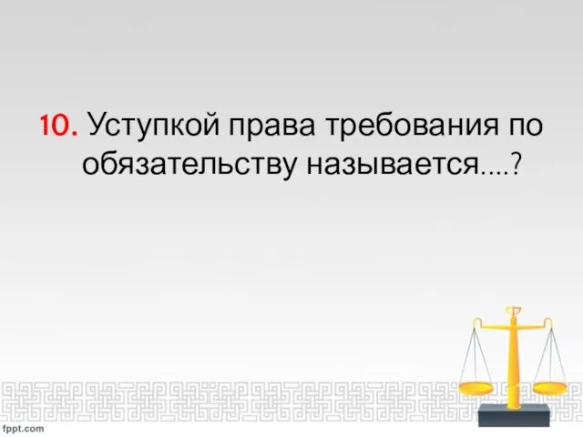 10. Уступкой права требования по обязательству называется....?