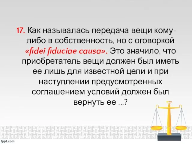 17. Как называлась передача вещи кому-либо в собственность, но с оговоркой