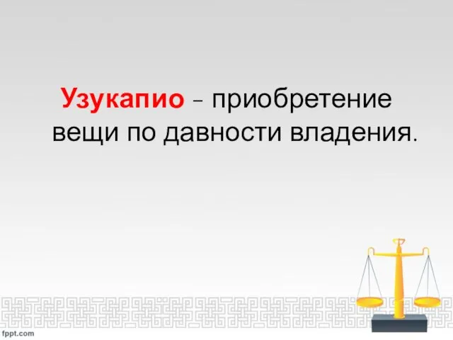 Узукапио - приобретение вещи по давности владения.