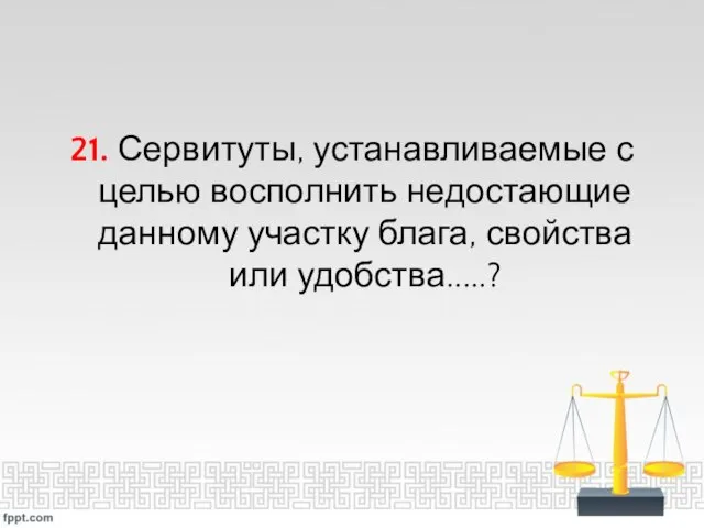 21. Сервитуты, устанавливаемые с целью восполнить недостающие данному участку блага, свойства или удобства.....?