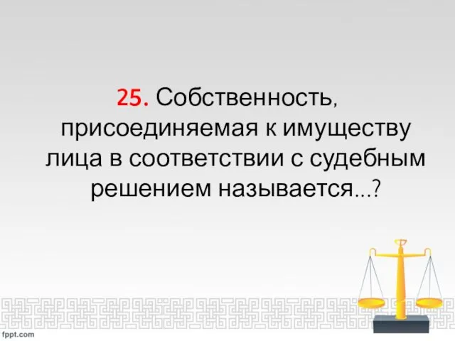 25. Собственность, присоединяемая к имуществу лица в соответствии с судебным решением называется...?