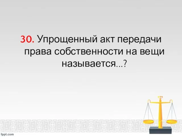 30. Упрощенный акт передачи права собственности на вещи называется...?