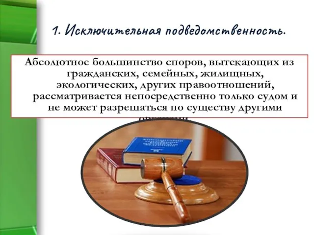 1. Исключительная подведомственность. Абсолютное большинство споров, вытекающих из гражданских, семейных, жилищных,