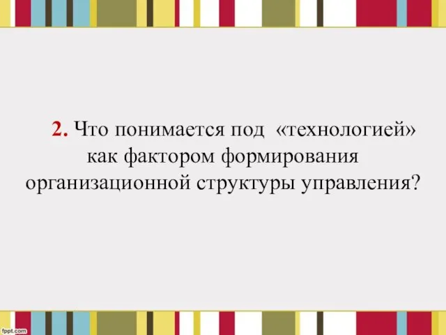 2. Что понимается под «технологией» как фактором формирования организационной структуры управления?