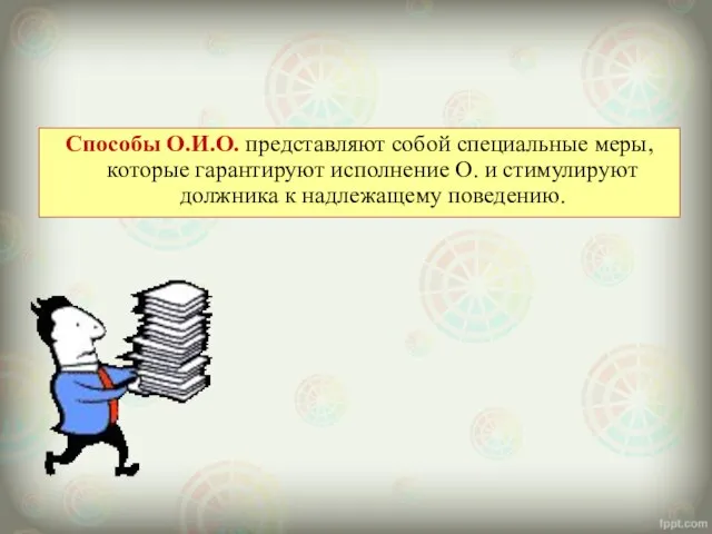 Способы О.И.О. представляют собой специальные меры, которые гарантируют исполнение О. и стимулируют должника к надлежащему поведению.