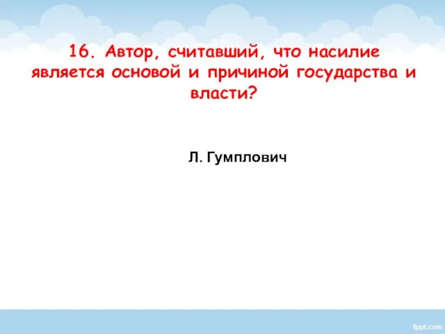 Л. Гумплович 16. Автор, считавший, что насилие является основой и причиной государства и власти?