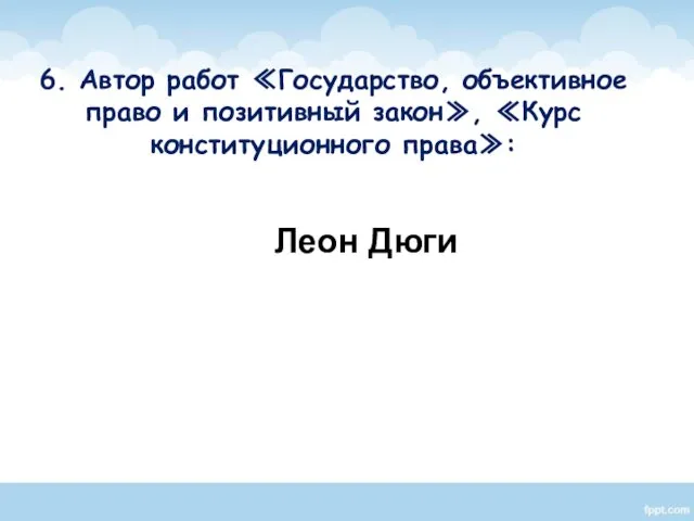 6. Автор работ ≪Государство, объективное право и позитивный закон≫, ≪Курс конституционного права≫: Леон Дюги