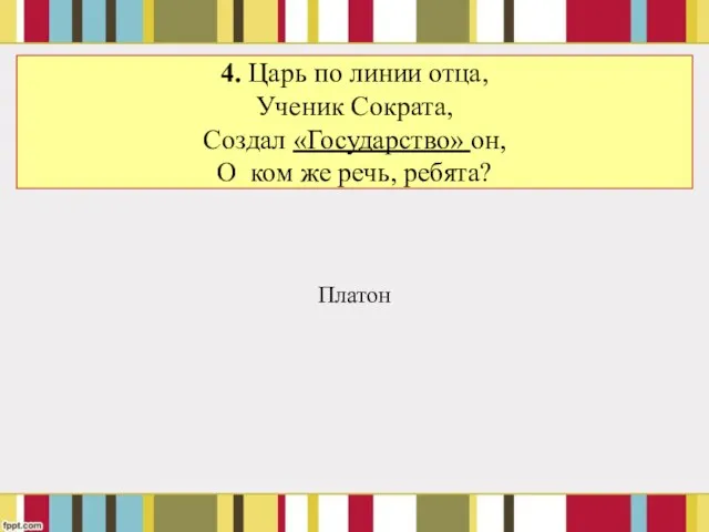 4. Царь по линии отца, Ученик Сократа, Создал «Государство» он, О ком же речь, ребята? Платон