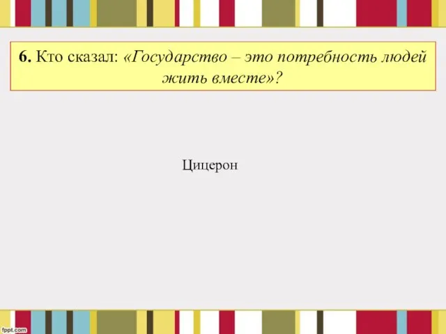 6. Кто сказал: «Государство – это потребность людей жить вместе»? Цицерон