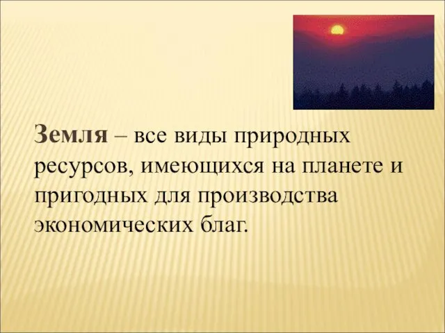 Земля – все виды природных ресурсов, имеющихся на планете и пригодных для производства экономических благ.