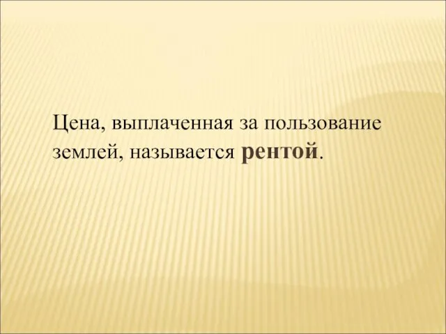 Цена, выплаченная за пользование землей, называется рентой.