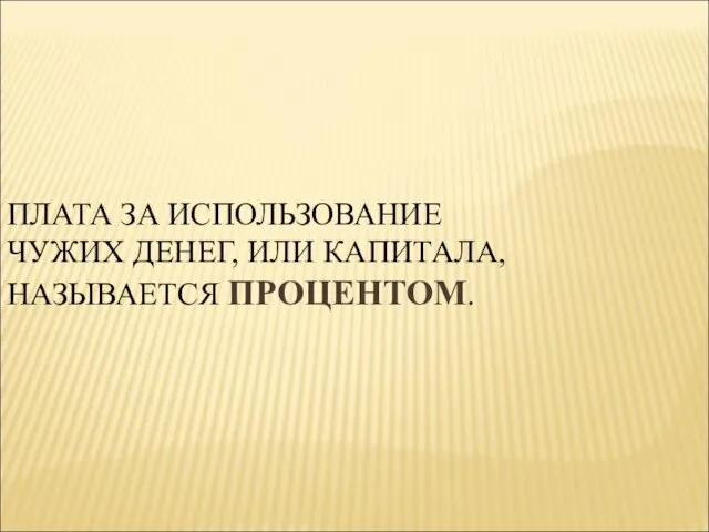 ПЛАТА ЗА ИСПОЛЬЗОВАНИЕ ЧУЖИХ ДЕНЕГ, ИЛИ КАПИТАЛА, НАЗЫВАЕТСЯ ПРОЦЕНТОМ.