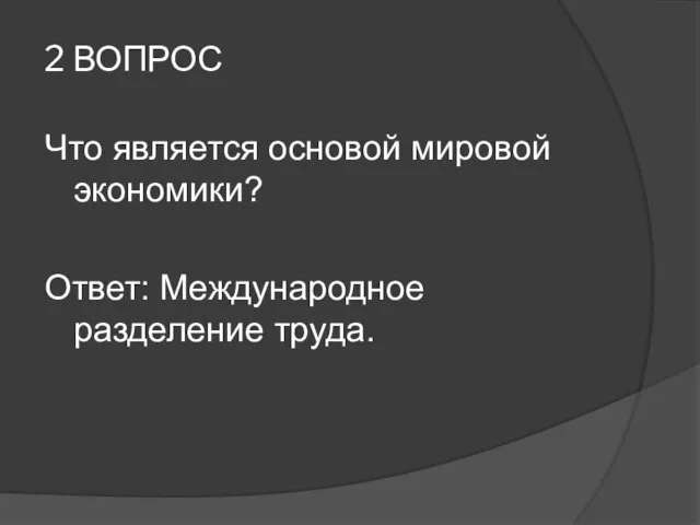 2 ВОПРОС Что является основой мировой экономики? Ответ: Международное разделение труда.