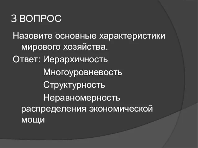 3 ВОПРОС Назовите основные характеристики мирового хозяйства. Ответ: Иерархичность Многоуровневость Структурность Неравномерность распределения экономической мощи