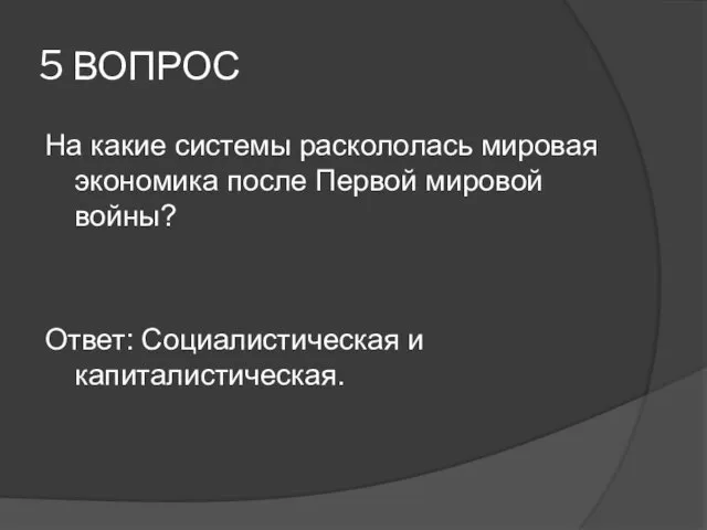 5 ВОПРОС На какие системы раскололась мировая экономика после Первой мировой войны? Ответ: Социалистическая и капиталистическая.