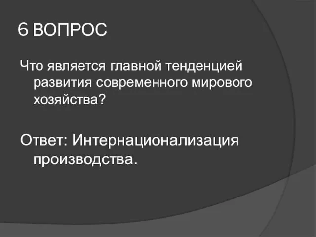 6 ВОПРОС Что является главной тенденцией развития современного мирового хозяйства? Ответ: Интернационализация производства.