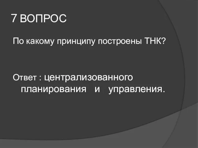 7 ВОПРОС По какому принципу построены ТНК? Ответ : централизованного планирования и управления.