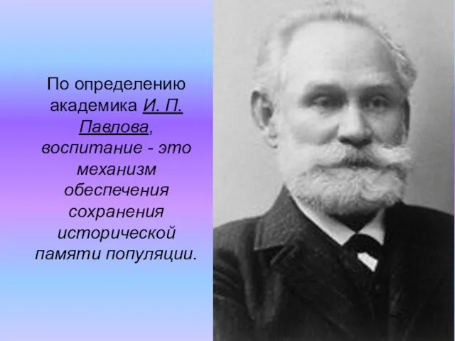 По определению академика И. П. Павлова, воспитание - это механизм обеспечения сохранения исторической памяти популяции.