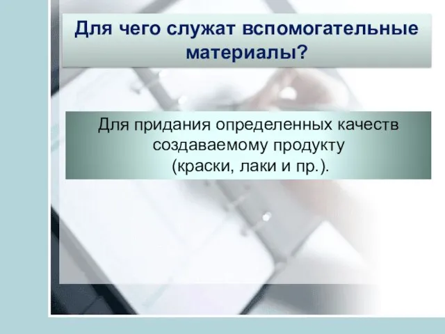 Для чего служат вспомогательные материалы? Для придания определенных качеств создаваемому продукту (краски, лаки и пр.).