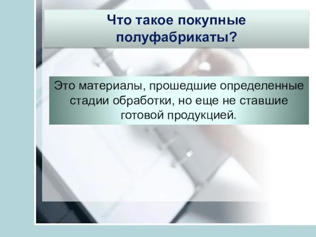 Что такое покупные полуфабрикаты? Это материалы, прошедшие определенные стадии обработки, но еще не ставшие готовой продукцией.