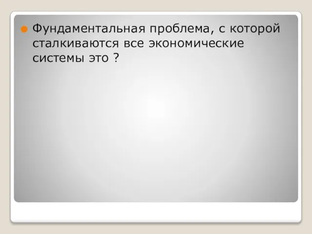 Фундаментальная проблема, с которой сталкиваются все экономические системы это ?