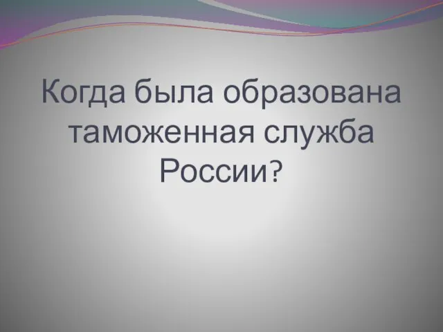 Когда была образована таможенная служба России?