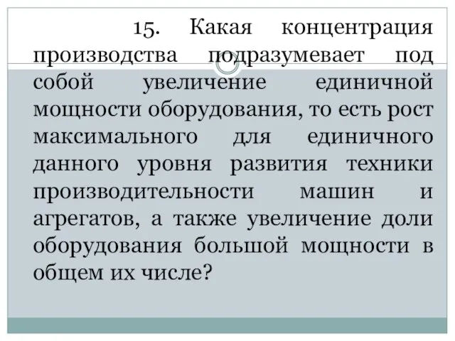 15. Какая концентрация производства подразумевает под собой увеличение единичной мощности оборудования,