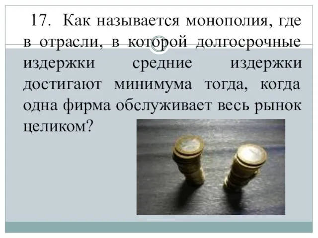 17. Как называется монополия, где в отрасли, в которой долгосрочные издержки