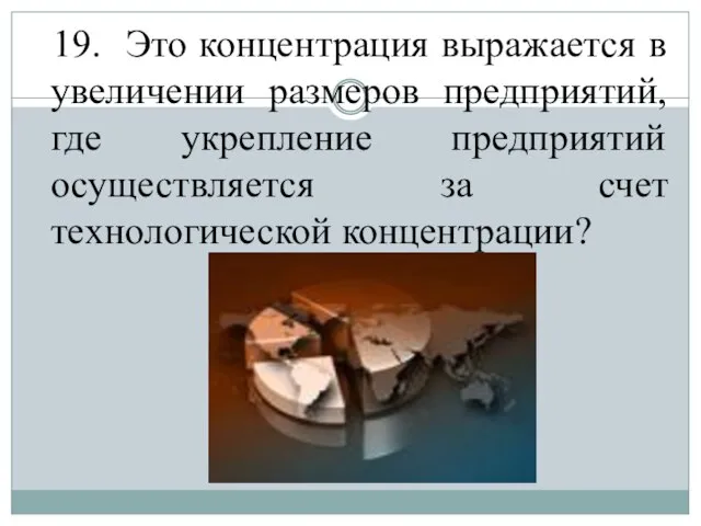 19. Это концентрация выражается в увеличении размеров предприятий, где укрепление предприятий осуществляется за счет технологической концентрации?