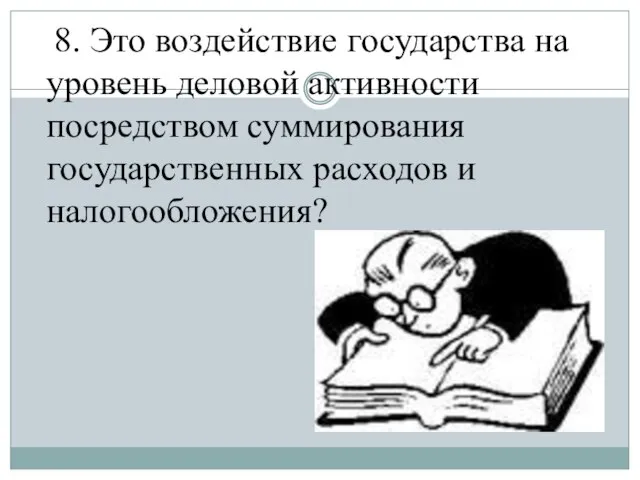 8. Это воздействие государства на уровень деловой активности посредством суммирования государственных расходов и налогообложения?