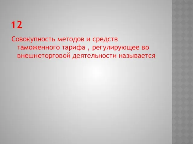 12 Совокупность методов и средств таможенного тарифа , регулирующее во внешнеторговой деятельности называется