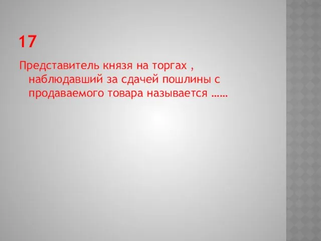 17 Представитель князя на торгах , наблюдавший за сдачей пошлины с продаваемого товара называется ……