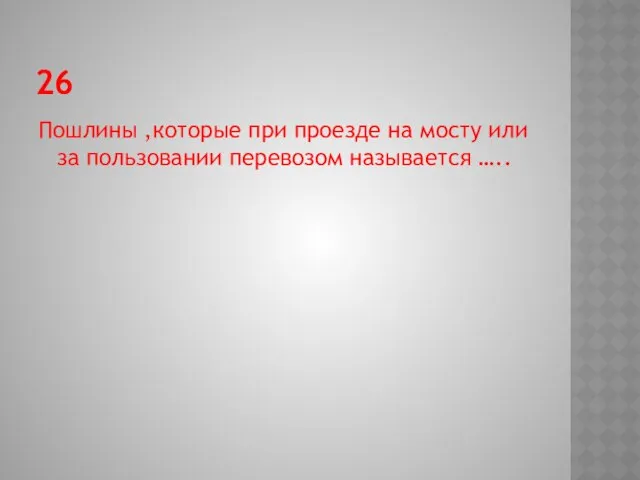 26 Пошлины ,которые при проезде на мосту или за пользовании перевозом называется …..