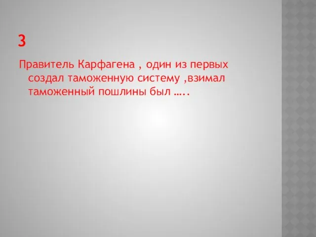 3 Правитель Карфагена , один из первых создал таможенную систему ,взимал таможенный пошлины был …..