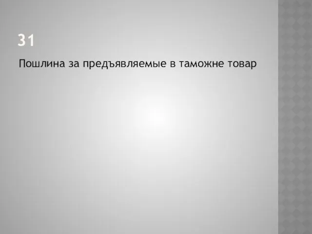 31 Пошлина за предъявляемые в таможне товар