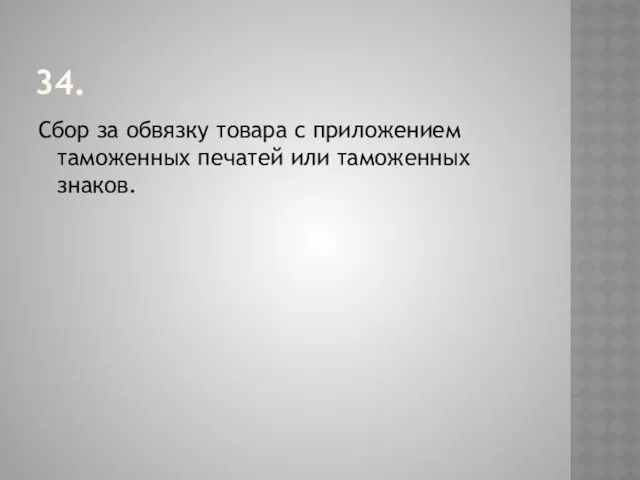 34. Сбор за обвязку товара с приложением таможенных печатей или таможенных знаков.