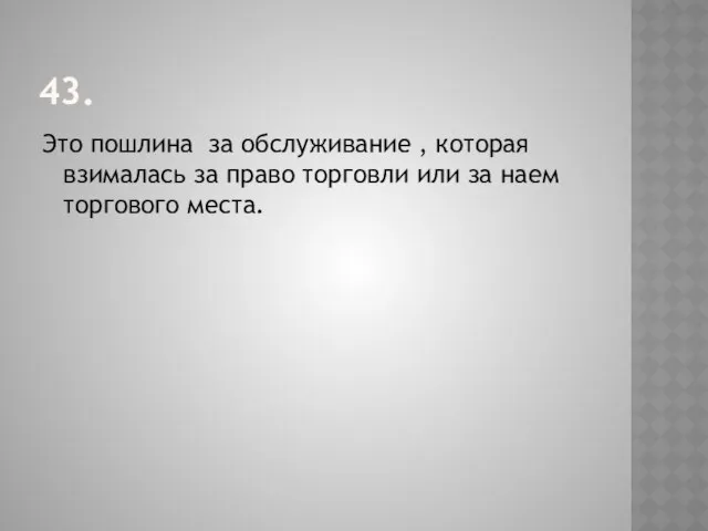 43. Это пошлина за обслуживание , которая взималась за право торговли или за наем торгового места.