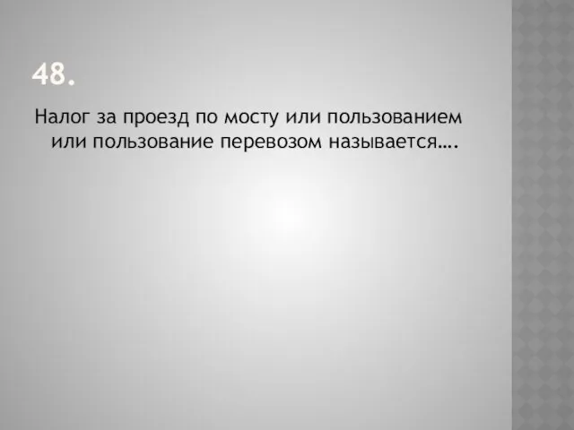 48. Налог за проезд по мосту или пользованием или пользование перевозом называется….