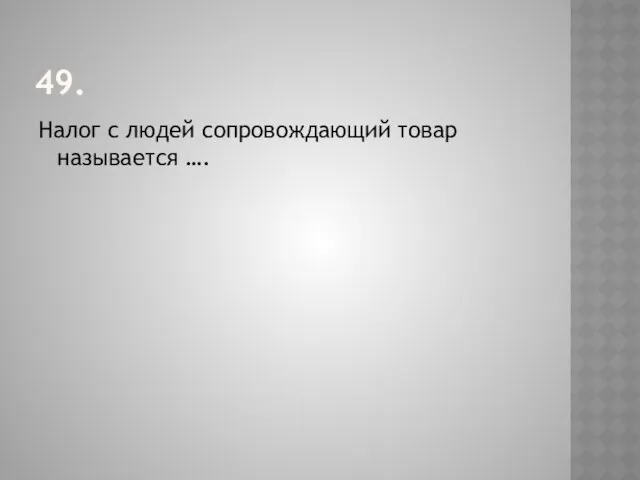 49. Налог с людей сопровождающий товар называется ….