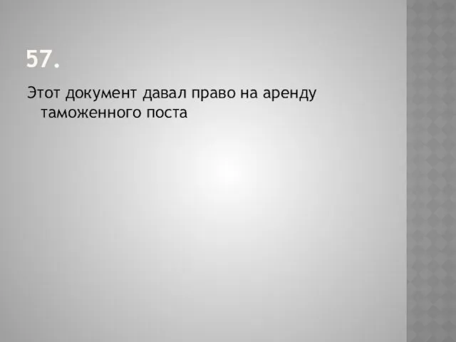 57. Этот документ давал право на аренду таможенного поста