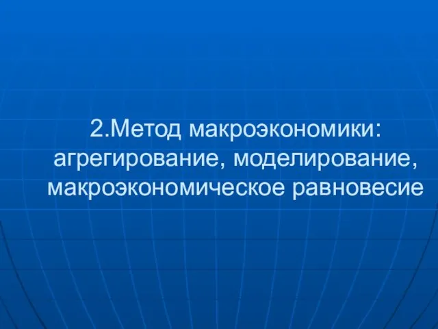 2.Метод макроэкономики: агрегирование, моделирование, макроэкономическое равновесие