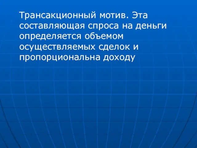 Трансакционный мотив. Эта составляющая спроса на деньги определяется объемом осуществляемых сделок и пропорциональна доходу