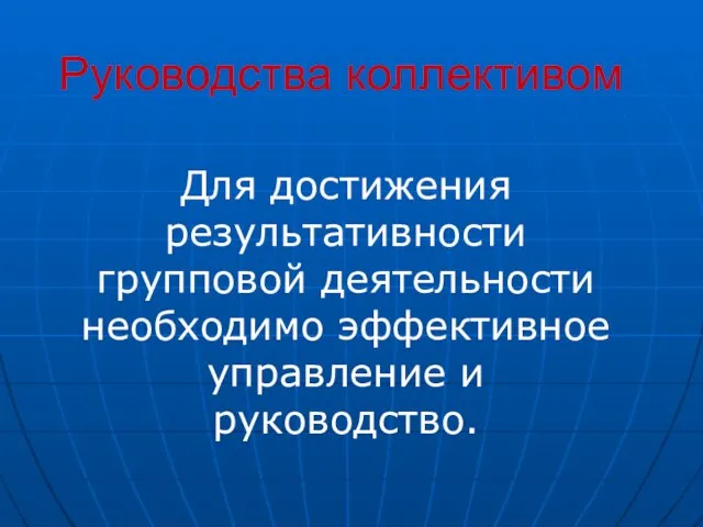 Руководства коллективом Для достижения результативности групповой деятельности необходимо эффективное управление и руководство.