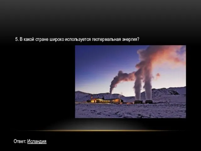 5. В какой стране широко используется геотермальная энергия? Ответ: Исландия