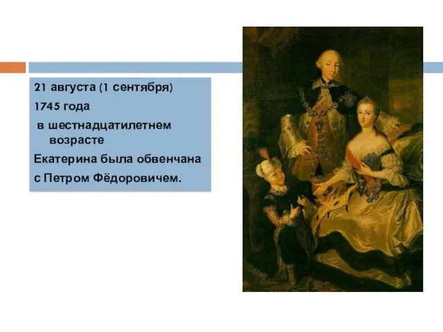 21 августа (1 сентября) 1745 года в шестнадцатилетнем возрасте Екатерина была обвенчана с Петром Фёдоровичем.