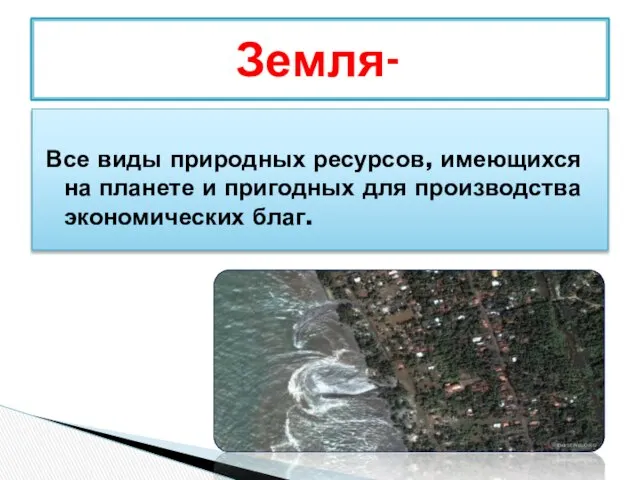 Все виды природных ресурсов, имеющихся на планете и пригодных для производства экономических благ. Земля-