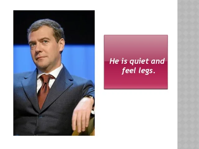 Hе is quiet and feel legs.