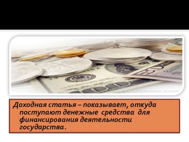 Доходная статья – показывает, откуда поступают денежные средства для финансирования деятельности государства.