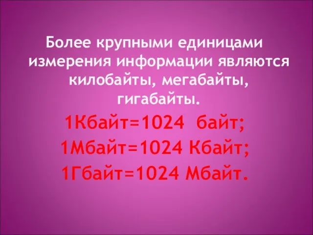 Более крупными единицами измерения информации являются килобайты, мегабайты, гигабайты. 1Кбайт=1024 байт; 1Мбайт=1024 Кбайт; 1Гбайт=1024 Мбайт.